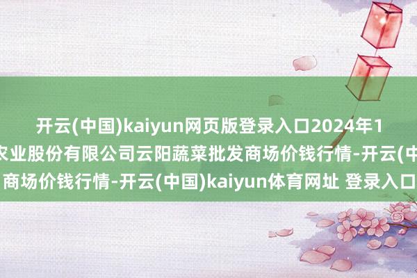 开云(中国)kaiyun网页版登录入口2024年12月17日陕西泾云当代农业股份有限公司云阳蔬菜批发商场价钱行情-开云(中国)kaiyun体育网址 登录入口