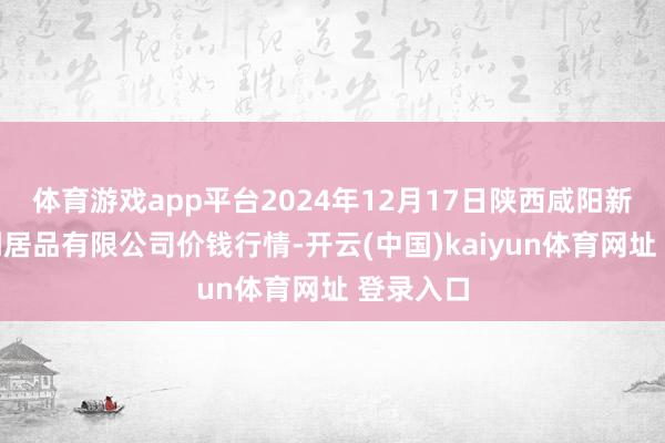 体育游戏app平台2024年12月17日陕西咸阳新阳光农副居品有限公司价钱行情-开云(中国)kaiyun体育网址 登录入口