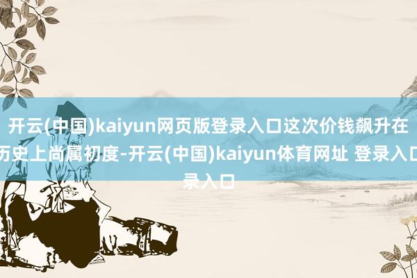 开云(中国)kaiyun网页版登录入口这次价钱飙升在历史上尚属初度-开云(中国)kaiyun体育网址 登录入口
