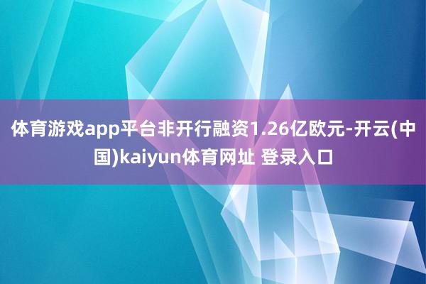 体育游戏app平台非开行融资1.26亿欧元-开云(中国)kaiyun体育网址 登录入口