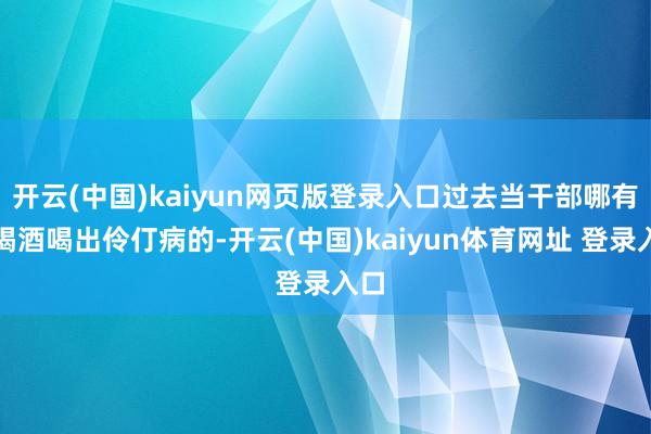 开云(中国)kaiyun网页版登录入口过去当干部哪有不喝酒喝出伶仃病的-开云(中国)kaiyun体育网址 登录入口
