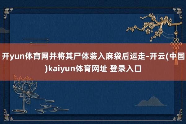开yun体育网并将其尸体装入麻袋后运走-开云(中国)kaiyun体育网址 登录入口