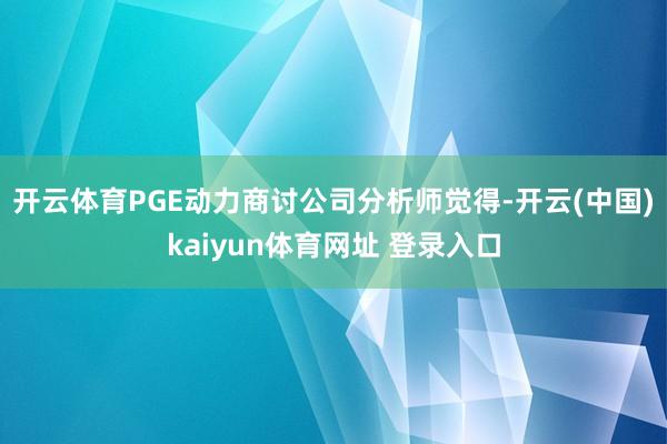 开云体育　　PGE动力商讨公司分析师觉得-开云(中国)kaiyun体育网址 登录入口