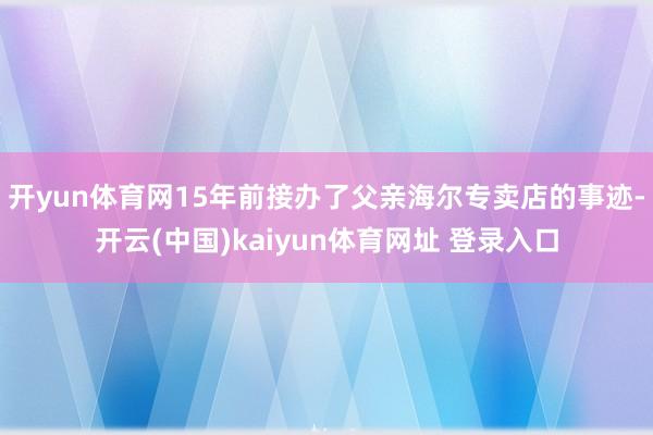 开yun体育网15年前接办了父亲海尔专卖店的事迹-开云(中国)kaiyun体育网址 登录入口