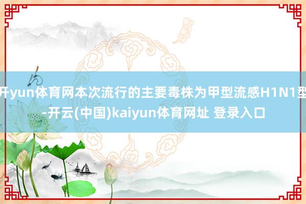 开yun体育网本次流行的主要毒株为甲型流感H1N1型-开云(中国)kaiyun体育网址 登录入口