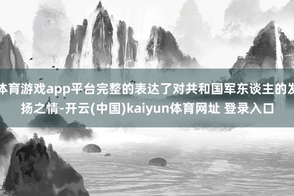 体育游戏app平台完整的表达了对共和国军东谈主的发扬之情-开云(中国)kaiyun体育网址 登录入口