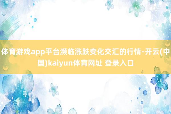 体育游戏app平台濒临涨跌变化交汇的行情-开云(中国)kaiyun体育网址 登录入口