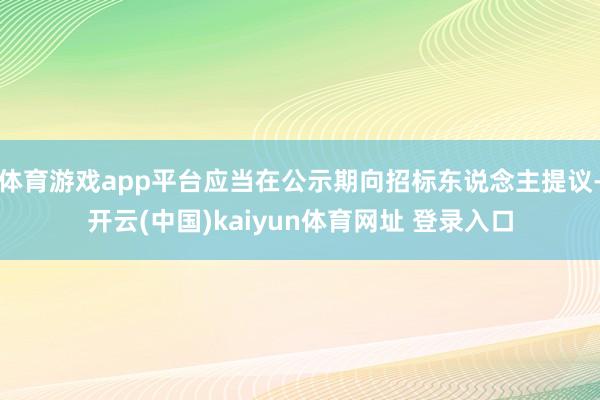 体育游戏app平台应当在公示期向招标东说念主提议-开云(中国)kaiyun体育网址 登录入口