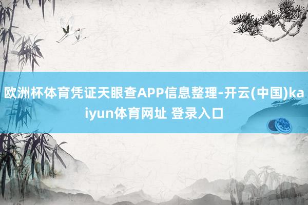 欧洲杯体育凭证天眼查APP信息整理-开云(中国)kaiyun体育网址 登录入口
