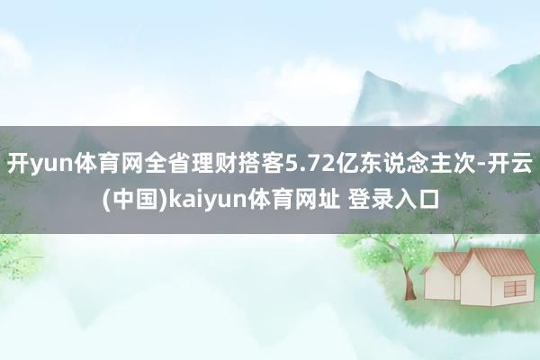 开yun体育网全省理财搭客5.72亿东说念主次-开云(中国)kaiyun体育网址 登录入口