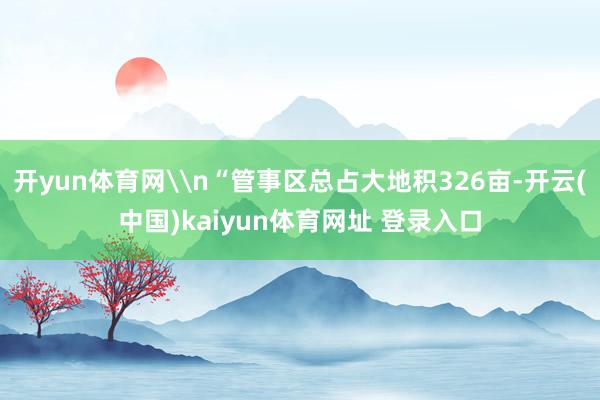 开yun体育网\n“管事区总占大地积326亩-开云(中国)kaiyun体育网址 登录入口