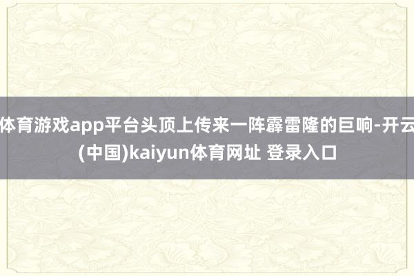 体育游戏app平台头顶上传来一阵霹雷隆的巨响-开云(中国)kaiyun体育网址 登录入口