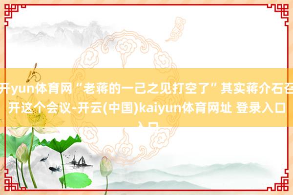 开yun体育网“老蒋的一己之见打空了”其实蒋介石召开这个会议-开云(中国)kaiyun体育网址 登录入口