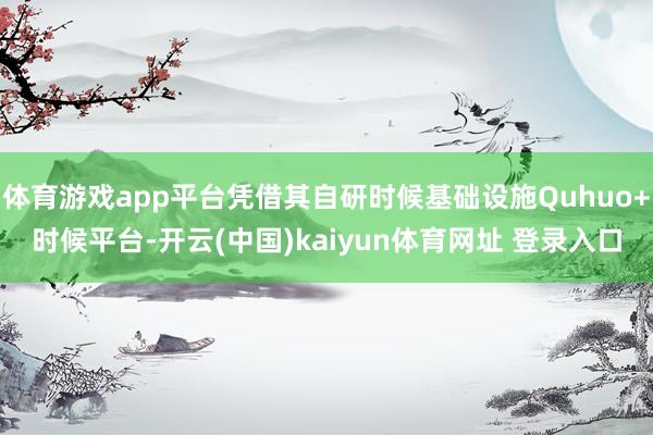 体育游戏app平台凭借其自研时候基础设施Quhuo+时候平台-开云(中国)kaiyun体育网址 登录入口