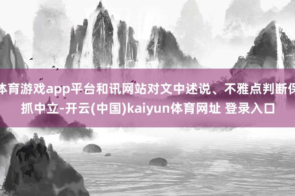 体育游戏app平台和讯网站对文中述说、不雅点判断保抓中立-开云(中国)kaiyun体育网址 登录入口