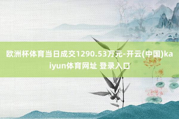 欧洲杯体育当日成交1290.53万元-开云(中国)kaiyun体育网址 登录入口