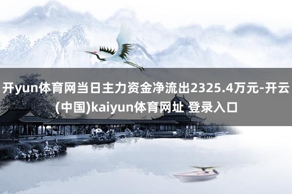 开yun体育网当日主力资金净流出2325.4万元-开云(中国)kaiyun体育网址 登录入口