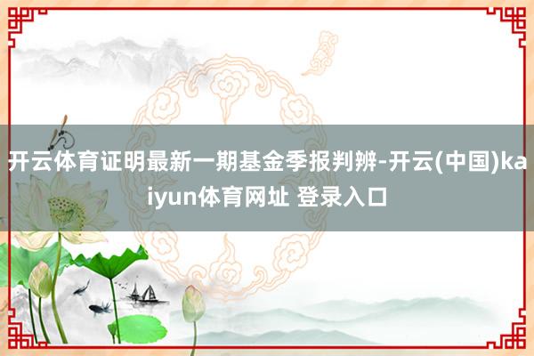 开云体育证明最新一期基金季报判辨-开云(中国)kaiyun体育网址 登录入口