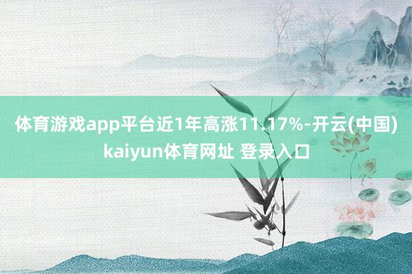 体育游戏app平台近1年高涨11.17%-开云(中国)kaiyun体育网址 登录入口