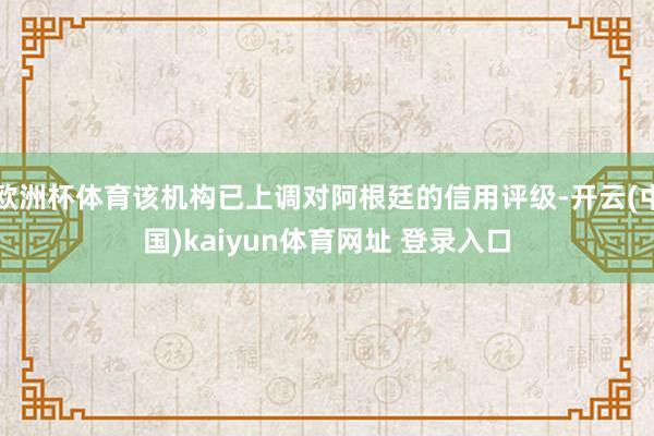 欧洲杯体育该机构已上调对阿根廷的信用评级-开云(中国)kaiyun体育网址 登录入口