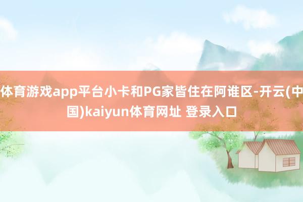 体育游戏app平台小卡和PG家皆住在阿谁区-开云(中国)kaiyun体育网址 登录入口