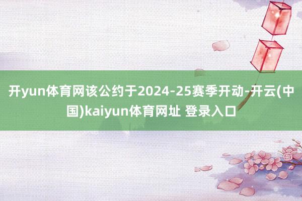开yun体育网该公约于2024-25赛季开动-开云(中国)kaiyun体育网址 登录入口