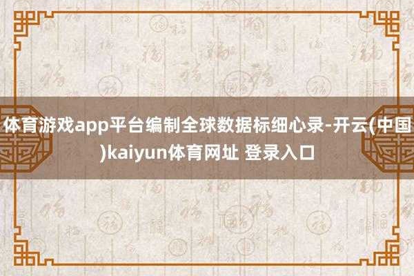体育游戏app平台编制全球数据标细心录-开云(中国)kaiyun体育网址 登录入口
