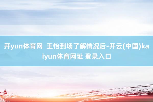 开yun体育网 王怡到场了解情况后-开云(中国)kaiyun体育网址 登录入口
