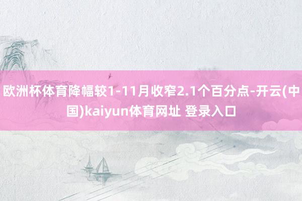 欧洲杯体育降幅较1-11月收窄2.1个百分点-开云(中国)kaiyun体育网址 登录入口