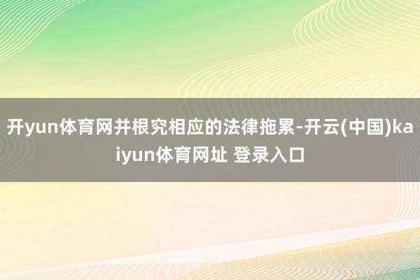 开yun体育网并根究相应的法律拖累-开云(中国)kaiyun体育网址 登录入口