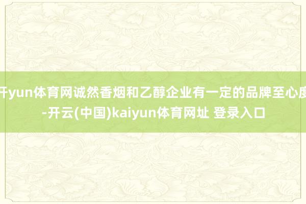 开yun体育网诚然香烟和乙醇企业有一定的品牌至心度-开云(中国)kaiyun体育网址 登录入口