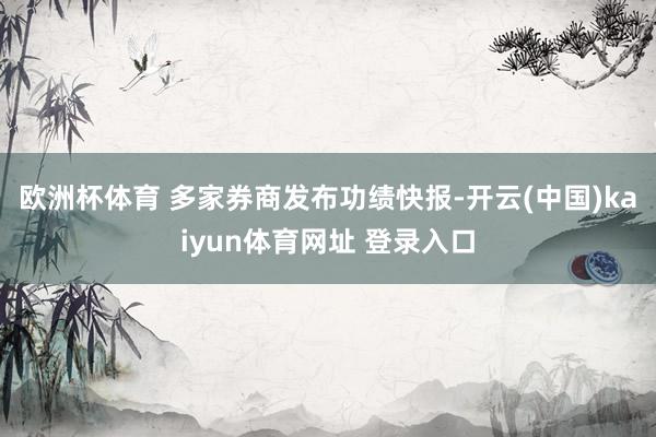 欧洲杯体育 多家券商发布功绩快报-开云(中国)kaiyun体育网址 登录入口