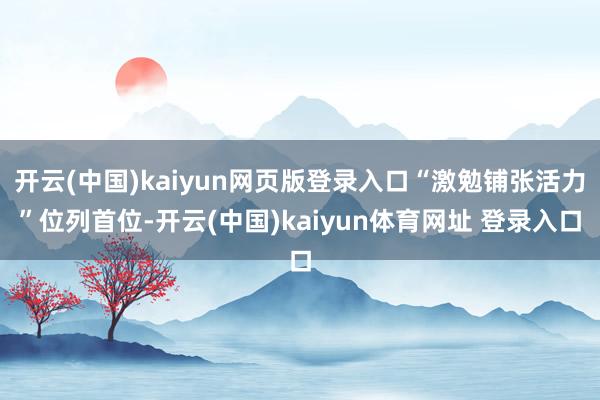 开云(中国)kaiyun网页版登录入口“激勉铺张活力”位列首位-开云(中国)kaiyun体育网址 登录入口