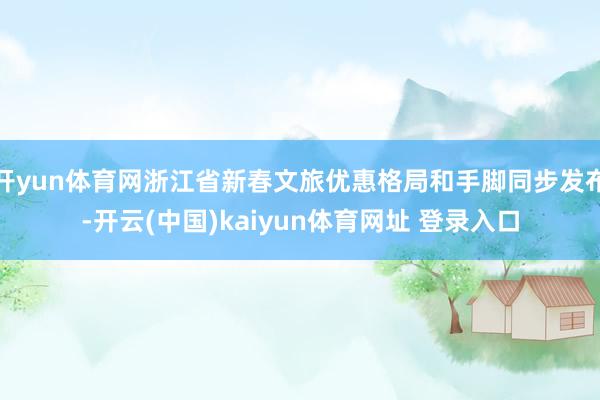 开yun体育网浙江省新春文旅优惠格局和手脚同步发布-开云(中国)kaiyun体育网址 登录入口
