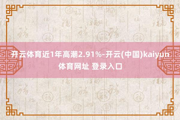 开云体育近1年高潮2.91%-开云(中国)kaiyun体育网址 登录入口
