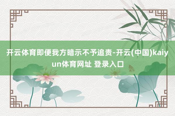 开云体育即便我方暗示不予追责-开云(中国)kaiyun体育网址 登录入口