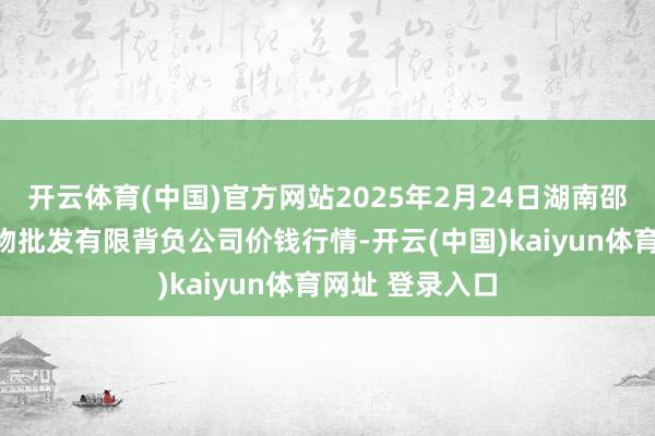 开云体育(中国)官方网站2025年2月24日湖南邵阳市江北农产物批发有限背负公司价钱行情-开云(中国)kaiyun体育网址 登录入口