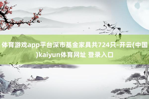体育游戏app平台深市基金家具共724只-开云(中国)kaiyun体育网址 登录入口