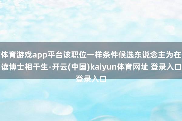 体育游戏app平台该职位一样条件候选东说念主为在读博士相干生-开云(中国)kaiyun体育网址 登录入口