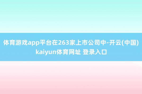 体育游戏app平台在263家上市公司中-开云(中国)kaiyun体育网址 登录入口