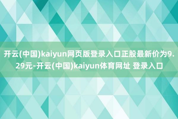 开云(中国)kaiyun网页版登录入口正股最新价为9.29元-开云(中国)kaiyun体育网址 登录入口