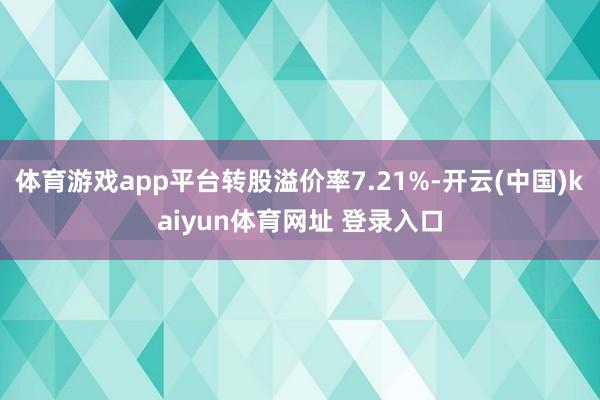 体育游戏app平台转股溢价率7.21%-开云(中国)kaiyun体育网址 登录入口