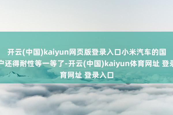 开云(中国)kaiyun网页版登录入口小米汽车的国外用户还得耐性等一等了-开云(中国)kaiyun体育网址 登录入口