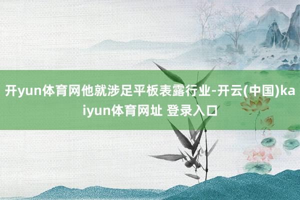 开yun体育网他就涉足平板表露行业-开云(中国)kaiyun体育网址 登录入口