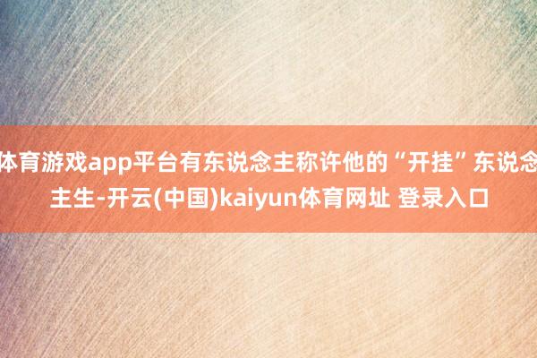 体育游戏app平台有东说念主称许他的“开挂”东说念主生-开云(中国)kaiyun体育网址 登录入口