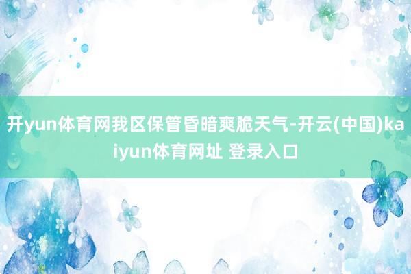 开yun体育网我区保管昏暗爽脆天气-开云(中国)kaiyun体育网址 登录入口