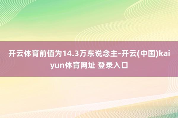 开云体育前值为14.3万东说念主-开云(中国)kaiyun体育网址 登录入口
