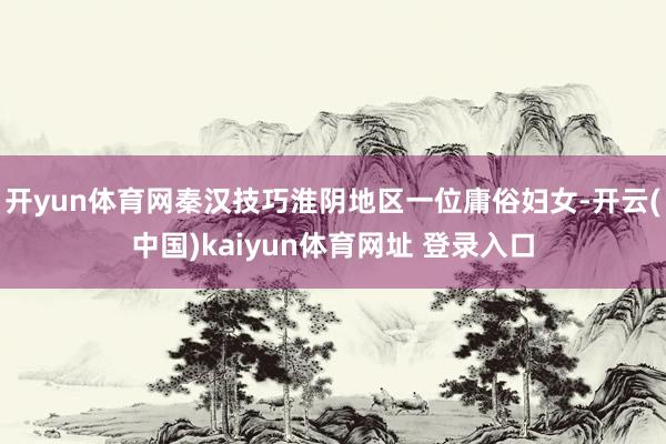 开yun体育网秦汉技巧淮阴地区一位庸俗妇女-开云(中国)kaiyun体育网址 登录入口