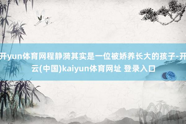 开yun体育网程静漪其实是一位被娇养长大的孩子-开云(中国)kaiyun体育网址 登录入口