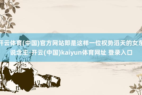 开云体育(中国)官方网站即是这样一位权势滔天的女东说念主-开云(中国)kaiyun体育网址 登录入口